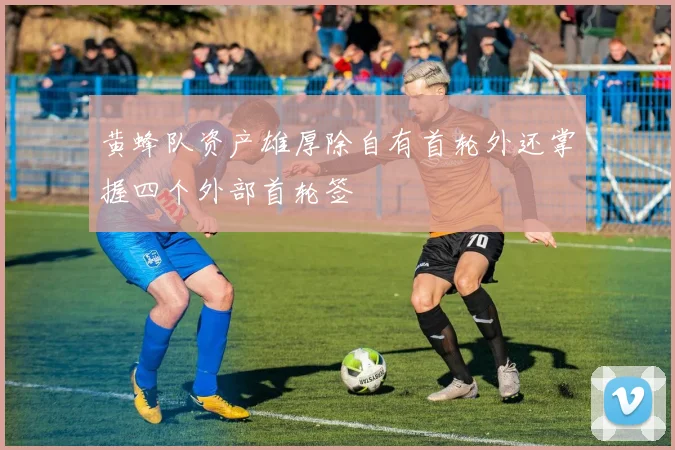 黄蜂队资产雄厚除自有首轮外还掌握四个外部首轮签