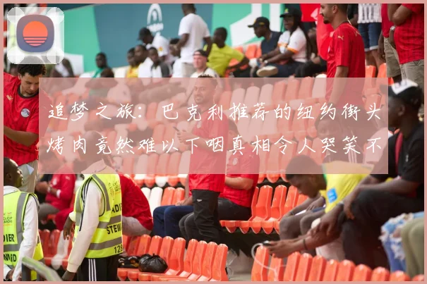 追梦之旅：巴克利推荐的纽约街头烤肉竟然难以下咽真相令人哭笑不得
