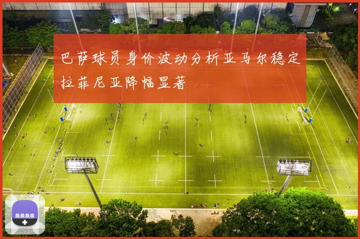 巴萨球员身价波动分析亚马尔稳定拉菲尼亚降幅显著