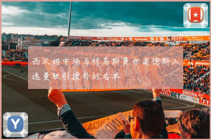 西汉姆中场马特乌斯费尔南德斯入选曼联引援目标名单