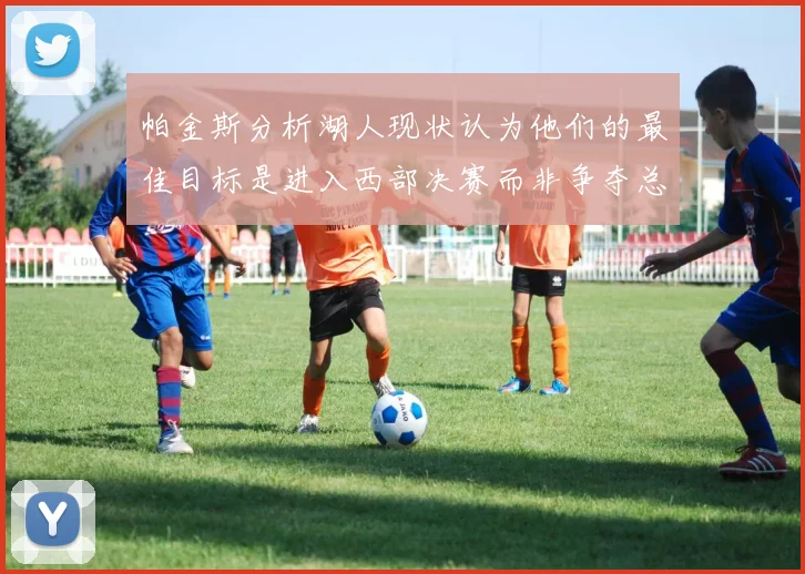 帕金斯分析湖人现状认为他们的最佳目标是进入西部决赛而非争夺总冠军