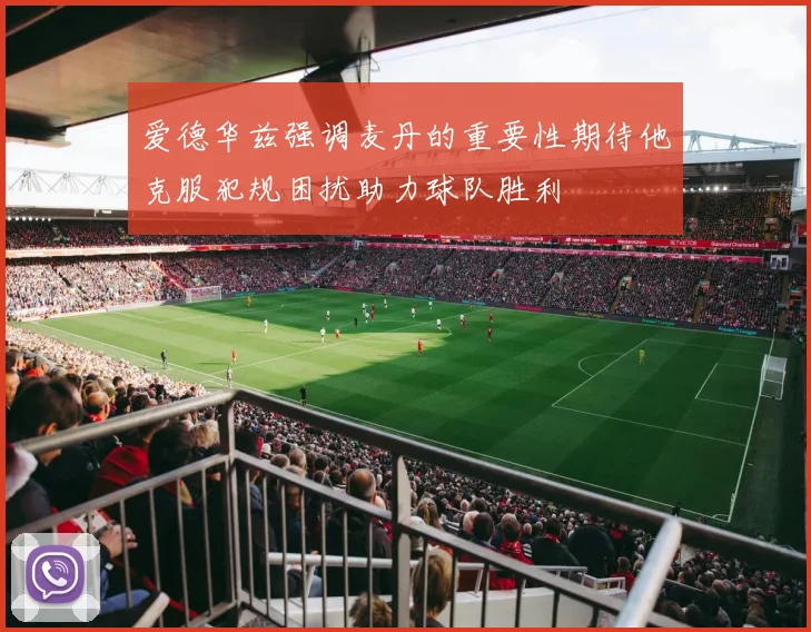 爱德华兹强调麦丹的重要性期待他克服犯规困扰助力球队胜利