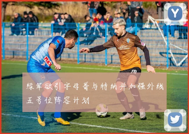 绿军欲引字母哥与特纳并加强外线五号位阵容计划