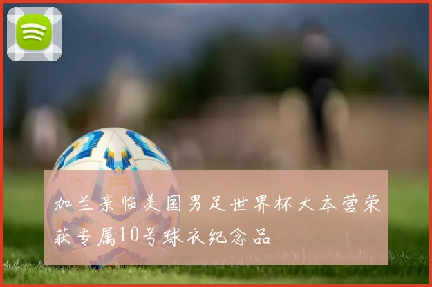 加兰亲临美国男足世界杯大本营荣获专属10号球衣纪念品