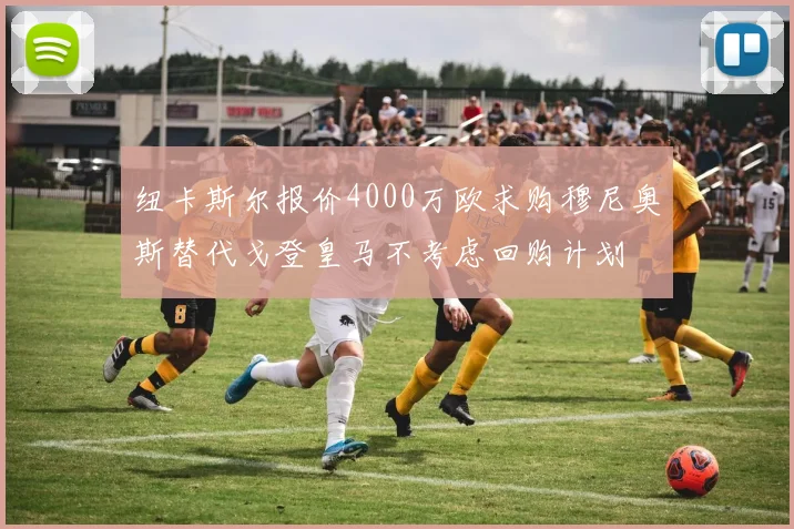 纽卡斯尔报价4000万欧求购穆尼奥斯替代戈登皇马不考虑回购计划
