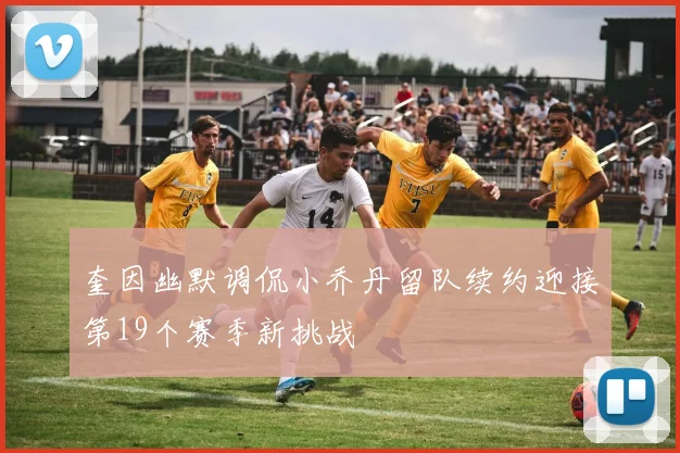 奎因幽默调侃小乔丹留队续约迎接第19个赛季新挑战