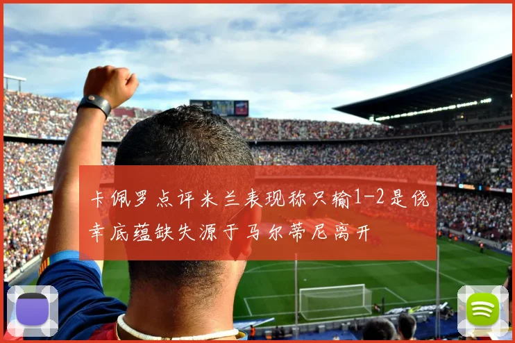 卡佩罗点评米兰表现称只输1-2是侥幸底蕴缺失源于马尔蒂尼离开