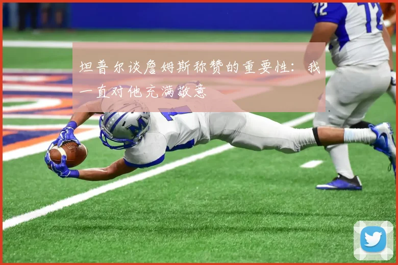 坦普尔谈詹姆斯称赞的重要性：我一直对他充满敬意
