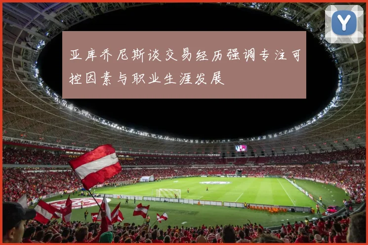 亚库乔尼斯谈交易经历强调专注可控因素与职业生涯发展