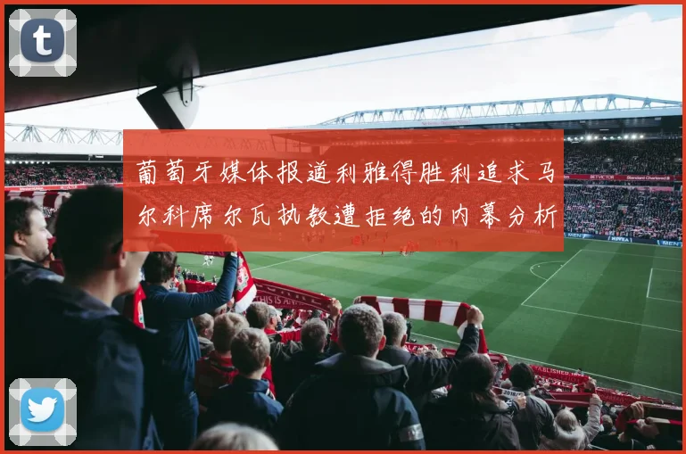 葡萄牙媒体报道利雅得胜利追求马尔科席尔瓦执教遭拒绝的内幕分析