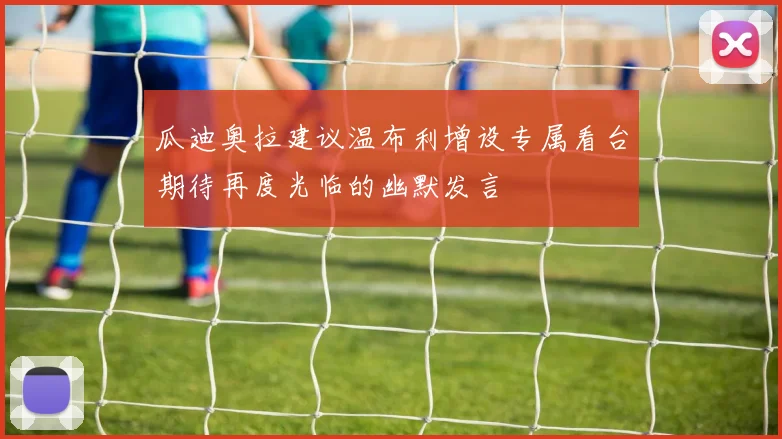 瓜迪奥拉建议温布利增设专属看台期待再度光临的幽默发言