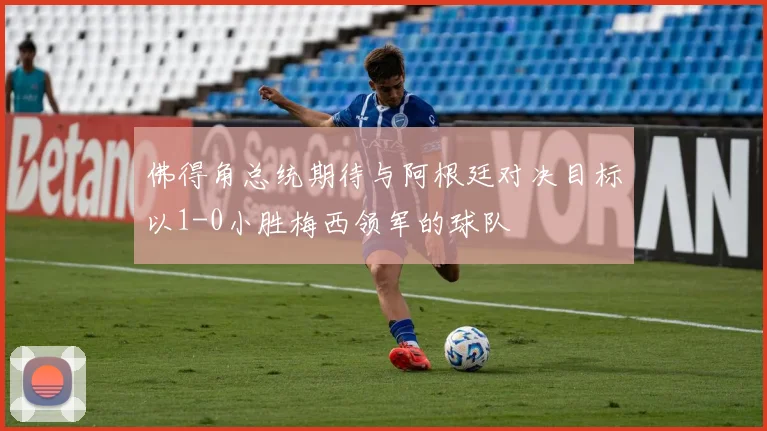 佛得角总统期待与阿根廷对决目标以1-0小胜梅西领军的球队